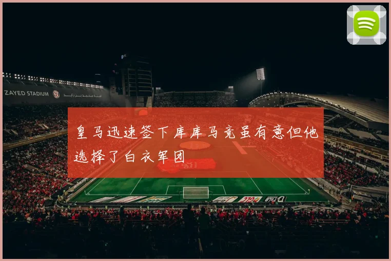 皇马迅速签下库库马竞虽有意但他选择了白衣军团