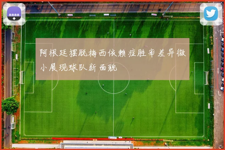 阿根廷摆脱梅西依赖症胜率差异微小展现球队新面貌