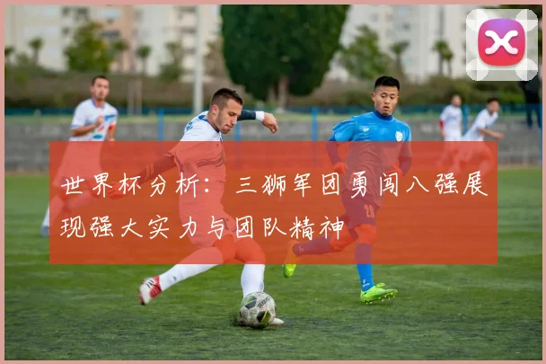 世界杯分析：三狮军团勇闯八强展现强大实力与团队精神