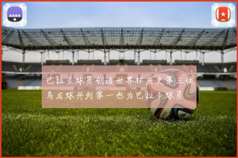 巴拉圭球员创造世界杯历史第三快乌龙球并列第一也为巴拉圭球员