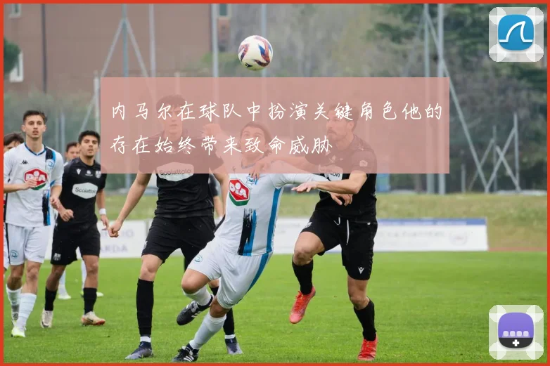 内马尔在球队中扮演关键角色他的存在始终带来致命威胁