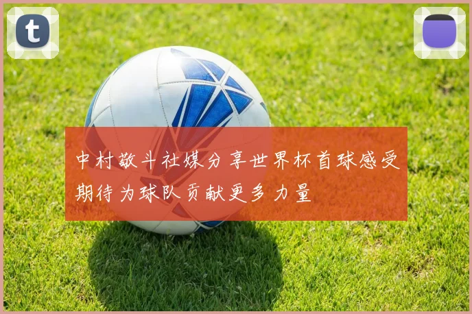 中村敬斗社媒分享世界杯首球感受期待为球队贡献更多力量