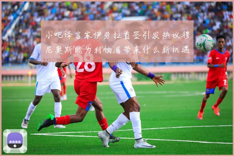 小吧译言家伊劳拉首签引发热议穆尼奥斯能为利物浦带来什么新机遇