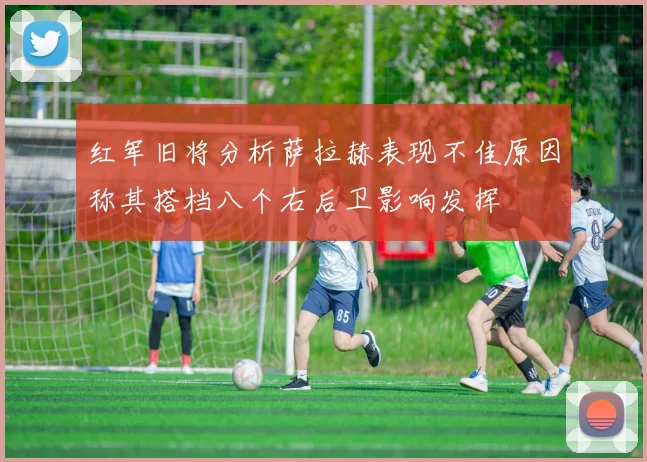 红军旧将分析萨拉赫表现不佳原因称其搭档八个右后卫影响发挥
