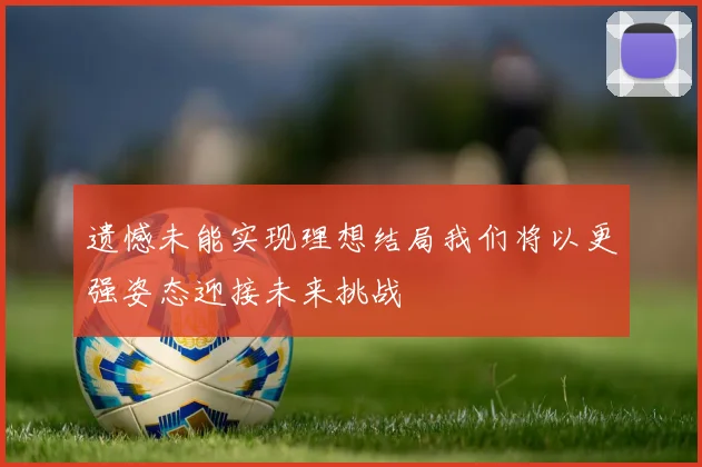 遗憾未能实现理想结局我们将以更强姿态迎接未来挑战