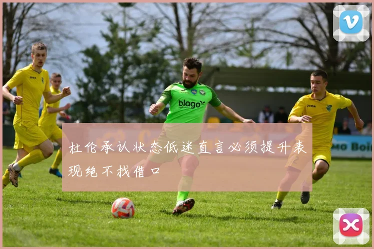 杜伦承认状态低迷直言必须提升表现绝不找借口