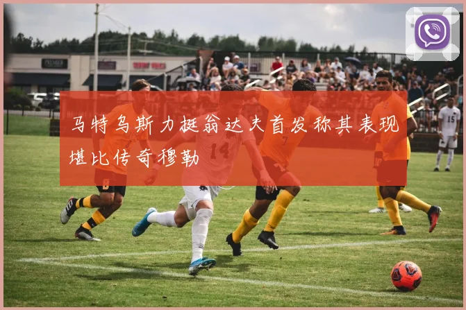 马特乌斯力挺翁达夫首发称其表现堪比传奇穆勒