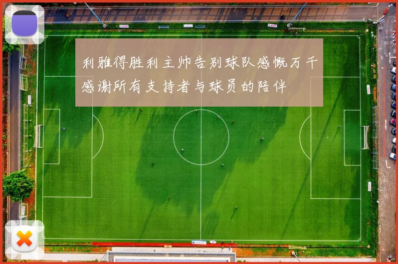 利雅得胜利主帅告别球队感慨万千感谢所有支持者与球员的陪伴