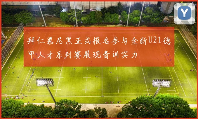 拜仁慕尼黑正式报名参与全新U21德甲人才系列赛展现青训实力