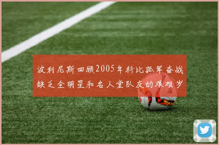 波利尼斯回顾2005年科比孤军奋战缺乏全明星和名人堂队友的艰难岁月