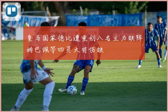 皇马国家德比遭重创八名主力缺阵姆巴佩等四员大将伤缺