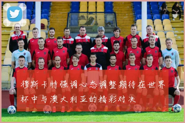 穆斯卡特强调心态调整期待在世界杯中与澳大利亚的精彩对决