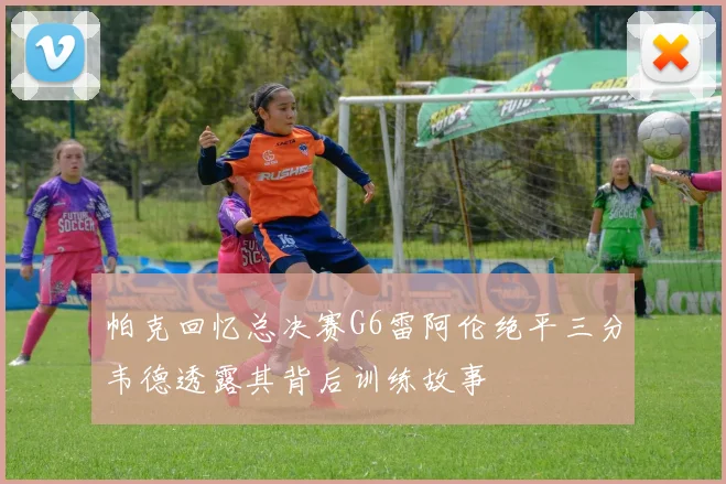 帕克回忆总决赛G6雷阿伦绝平三分韦德透露其背后训练故事