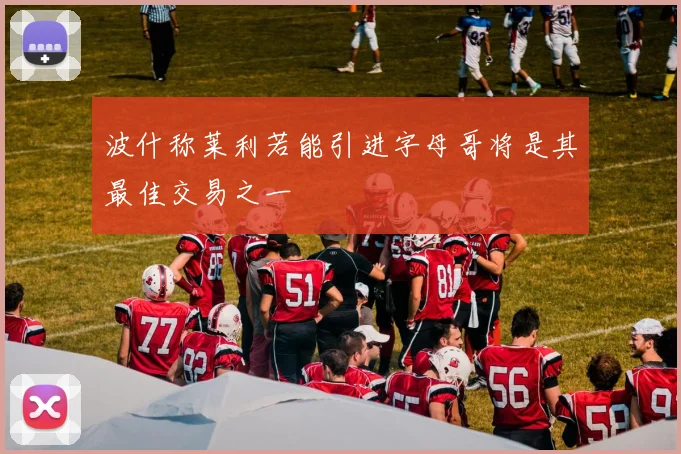 波什称莱利若能引进字母哥将是其最佳交易之一