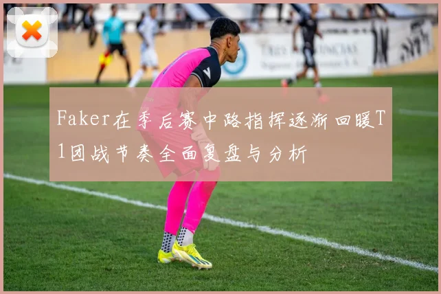 Faker在季后赛中路指挥逐渐回暖T1团战节奏全面复盘与分析