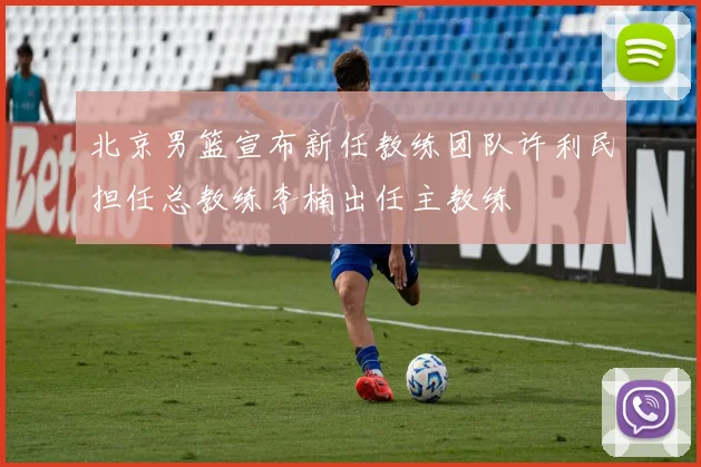 北京男篮宣布新任教练团队许利民担任总教练李楠出任主教练