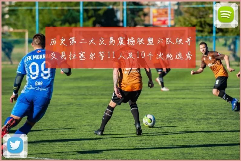 历史第二大交易震撼联盟六队联手交易拉塞尔等11人及10个次轮选秀权