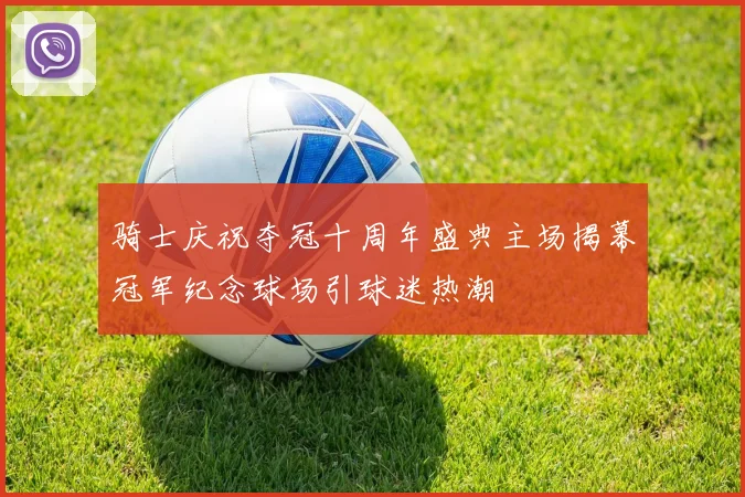 骑士庆祝夺冠十周年盛典主场揭幕冠军纪念球场引球迷热潮