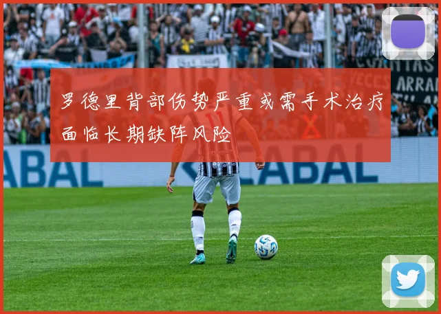 罗德里背部伤势严重或需手术治疗面临长期缺阵风险