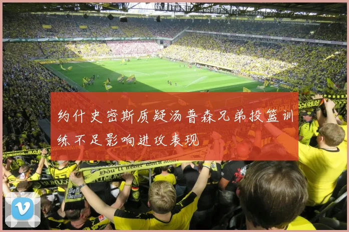 约什史密斯质疑汤普森兄弟投篮训练不足影响进攻表现
