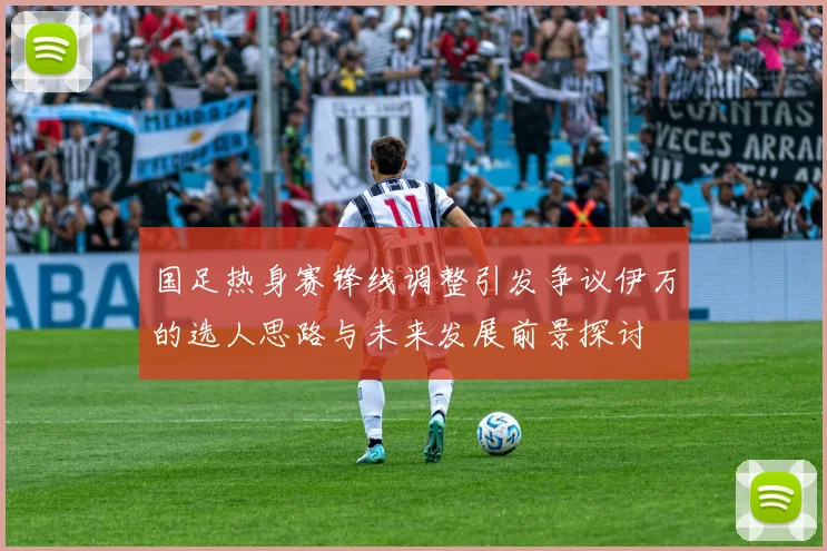 国足热身赛锋线调整引发争议伊万的选人思路与未来发展前景探讨