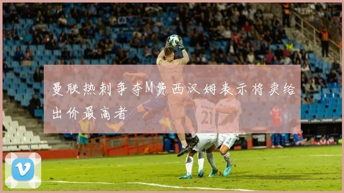 曼联热刺争夺M费西汉姆表示将卖给出价最高者