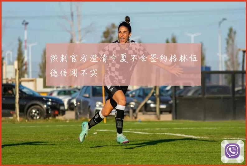 热刺官方澄清今夏不会签约格林伍德传闻不实