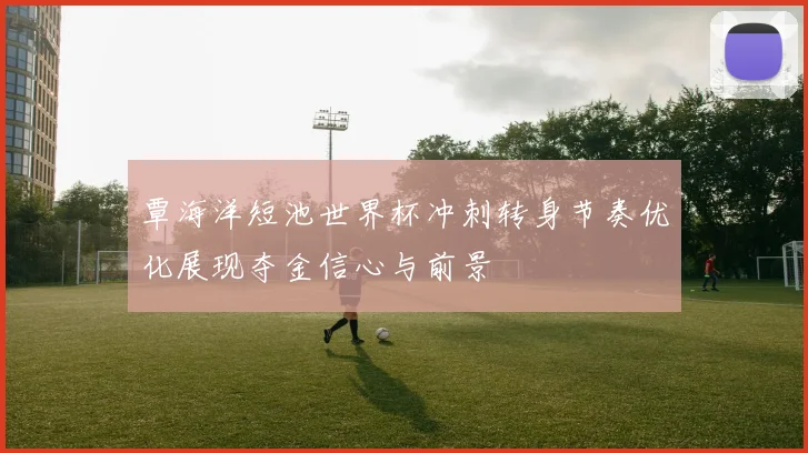 覃海洋短池世界杯冲刺转身节奏优化展现夺金信心与前景